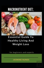Macronutrient Diet; Essential Guide To Healthy Living And Weight Loss For Beginners And Experts