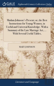 Madam Johnson'S Present; Or, The Best Instructions For Young Women, In Useful And Universal Knowledge. With A Summary Of The Late Marriage Act, ... With Several Useful Tables,
