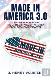 Made In America 3.0 10 Big Ideas For Saving The United States Of America From Economic Disaster