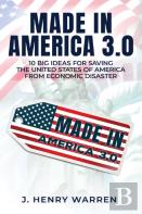 Made In America 3.0 10 Big Ideas For Saving The United States Of America From Economic Disaster