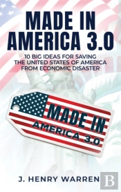Made In America 3.0 10 Big Ideas For Saving The United States Of America From Economic Disaster