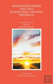 Madeleine Sémer (1874-1921) Quand Dieu Devient Présence : De L'Athéisme À La Vie Mystique. Biographie Spirituelle.