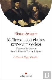 Maîtres Et Secrétaires (Xvie - Xviiie Siècles) ; L'Exercice Du Pouvoir Dans La France D'Ancien Régime