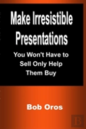 Make Irresistible Presentations: You Won'T Have To Sell Only Help Them Buy