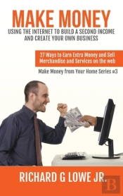 Make Money Using The Internet To Build A Second Income And Create Your Own Business: 27 Ways To Earn Extra Money And Sell Merchandise And Services On