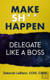 Make Sh*T Happen--Delegate Like A Boss