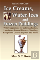 Make Your Own Ice Creams, Water Ices And Frozen Puddings: With Suggestions For Catering Parties, Luncheons, Formal Dinners, Wedding Receptions, Church Suppers And More!