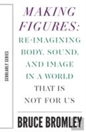 Making Figures Â€“ Reimagining Body, Sound, And Image In A World That Is Not For Us
