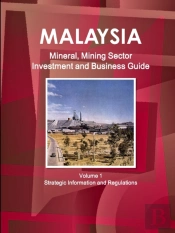 Malaysia Mineral, Mining Sector Investment And Business Guide Volume 1 Strategic Information And Regulations