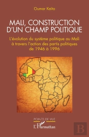 Mali, Construction D'Un Champ Politique : L'Évolution Du Système Politique Au Mali À Travers L'Action Des Partis Politiques De 1946 À 1996