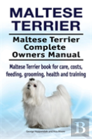 Maltese Terrier. Maltese Terrier Complete Owners Manual. Maltese Terrier Book For Care, Costs, Feeding, Grooming, Health And Training.