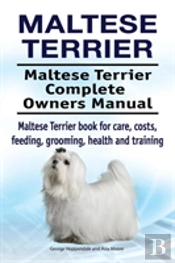 Maltese Terrier. Maltese Terrier Complete Owners Manual. Maltese Terrier Book For Care, Costs, Feeding, Grooming, Health And Training.