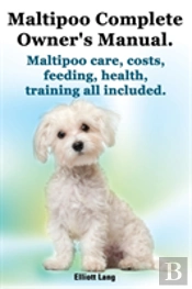 Maltipoo Complete Owner'S Manual. Maltipoos Facts And Information. Maltipoo Care, Costs, Feeding, Health, Training All Included.