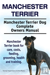 Manchester Terrier. Manchester Terrier Dog Complete Owners Manual. Manchester Terrier Book For Care, Costs, Feeding, Grooming, Health And Training.