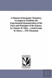 Manual Of Inorganic Chemistry, Arranged To Facilitate The Experimental Demonstration Of The Facts And Principles Of The Science. By Charles W. Eliot ... (And) Frank H. Storer ... 5th Thousand.