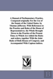 Manual of Parliamentary Practice, Composed Originally for the Use of the Senate of the United States. by Thomas Jefferson. with References to the Practice and Rules of the House of Representatives. th