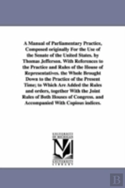Bertrand.pt - Manual of Parliamentary Practice, Composed Originally for the Use of the Senate of the United States. by Thomas Jefferson. with References to the Practice and Rules of the House of Representatives. th