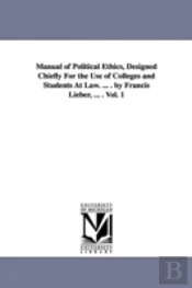 Manual Of Political Ethics, Designed Chiefly For The Use Of Colleges And Students At Law. ... . By Francis Lieber, ... . Vol. 1