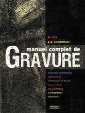 Manuel Complet De Gravure ; Procédés Numériques ; Sérigraphie, Impression En Relief, Taille Douce, Collagraphie, Lithographie, Monotype