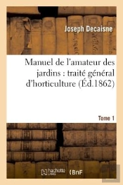 Manuel De L'Amateur Des Jardins : Traité Général D'Horticulture.Tome 1