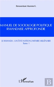 Manuel De Sociologie Politique Rwandaise Approfondie Tome 1 ; Le Rwanda : Un État-Nation Unitaire Millénaire