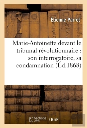 Marie-Antoinette Devant Le Tribunal Revolutionnaire : Son Interrogatoire, Sa Condamnation