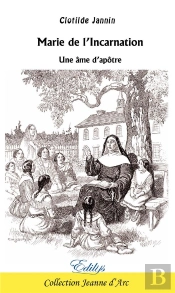 Marie De L'Incarnation : Une Âme D'Apôtre