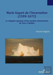 Marie Guyart De L'Incarnation (1599-1672) : Le Singulier Parcours D'Une Ursuline Missionnaire De Tours À Québec...