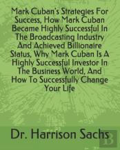 Mark Cuban'S Strategies For Success, How Mark Cuban Became Highly Successful In The Broadcasting Industry And Achieved Billionaire Status, Why Mark Cuban Is A Highly Successful Investor In The Busines