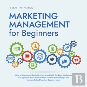 Marketing Management For Beginners: How To Create And Establish Your Brand With The Right Marketing Management, Build Sustainable Customer Relationships And Increase Sales Despite A Buyer'S Market