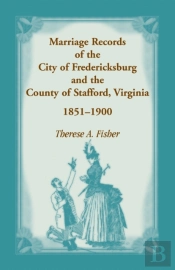 Marriage Records Of The City Of Fredericksburg, And The County Of Stafford, Virginia, 1851-1900