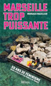Marseille Trop Puissante : Cinquante Ans De Feminismes Dans  La Ville La Plus Rebelle De France