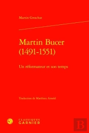 Martin Bucer (1491-1551) : Un Réformateur Et Son Temps