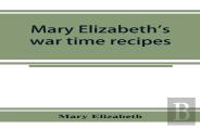 Mary Elizabeth'S War Time Recipes; Containing Many Simple But Excellent Recipes. For Wheatless Cakes And Bread, Meatless Dishes, Sugarless Candies, Delicious War Time Desserts, And Many Other Delectab