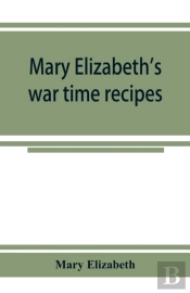 Mary Elizabeth'S War Time Recipes; Containing Many Simple But Excellent Recipes. For Wheatless Cakes And Bread, Meatless Dishes, Sugarless Candies, Delicious War Time Desserts, And Many Other Delectab