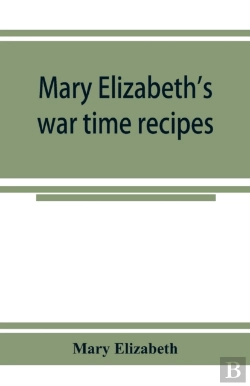 Bertrand.pt - Mary Elizabeth'S War Time Recipes; Containing Many Simple But Excellent Recipes. For Wheatless Cakes And Bread, Meatless Dishes, Sugarless Candies, Delicious War Time Desserts, And Many Other Delectab