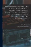 Mary Elizabeth'S War Time Recipes, Containing ... Recipes For Wheatless Cakes And Bread, Meatless Dishes, Sugarless Candies, Delicious War Time Desserts (Etc.) ..
