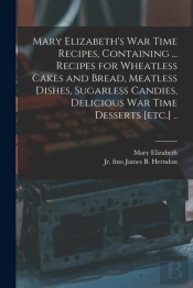 Mary Elizabeth'S War Time Recipes, Containing ... Recipes For Wheatless Cakes And Bread, Meatless Dishes, Sugarless Candies, Delicious War Time Desserts (Etc.) ..