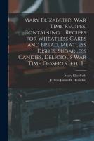 Mary Elizabeth'S War Time Recipes, Containing ... Recipes For Wheatless Cakes And Bread, Meatless Dishes, Sugarless Candies, Delicious War Time Desserts (Etc.) ..