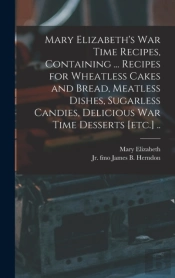 Mary Elizabeth'S War Time Recipes, Containing ... Recipes For Wheatless Cakes And Bread, Meatless Dishes, Sugarless Candies, Delicious War Time Desserts (Etc.) ..