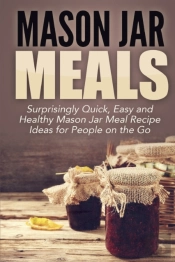 Mason Jar Meals: Surprisingly Quick, Eas