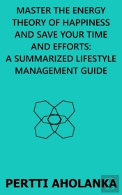 Master The Energy Theory Of Happiness And Save Your Time And Efforts: A Summarized Lifestyle Management Guide
