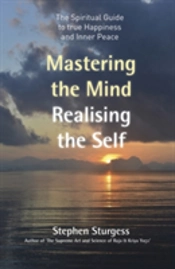 Mastering The Mind, Realising The Self - The Spiritual Guide To True Happiness And Inner Peace