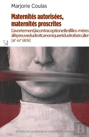 Maternités Autorisées, Maternités Proscrites. : L'Avortement, La Contraception Et Les Filles-Mères À L'Épreuve Du Droit Canonique Et Du Droit Séculier (Xiie-Xixesiècle).