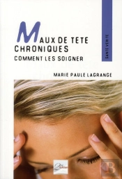 Maux De Tête Chroniques ; Comment Les Soigner ; Témoignages, Pahtologies Et Techniques Adaptées