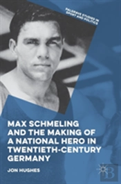 Max Schmeling And The Making Of A National Hero In Twentieth-Century Germany