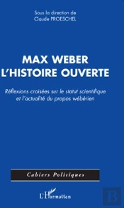 Max Weber ; L'Histoire Ouverte ; Réflexions Croisées Sur Le Statut Scientifique Et L'Actualité Du Propos Wébérien