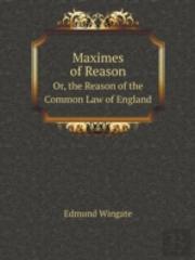 Maximes Of Reason Or, The Reason Of The Common Law Of England