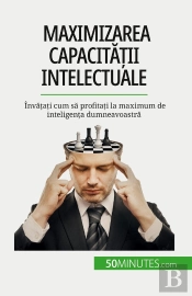 Maximizarea Capacitatii Intelectuale : Învatati Cum Sa Profitati La Maximum De Inteligenta Dumneavoastra