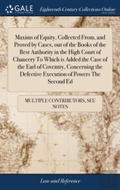Maxims Of Equity, Collected From, And Proved By Cases, Out Of The Books Of The Best Authority In The High Court Of Chancery To Which Is Added The Case Of The Earl Of Coventry, Concerning The Defective